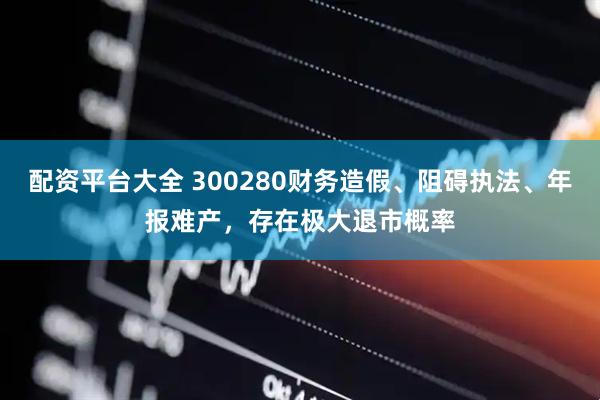 配资平台大全 300280财务造假、阻碍执法、年报难产，存在极大退市概率