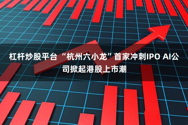 杠杆炒股平台 “杭州六小龙”首家冲刺IPO AI公司掀起港股上市潮