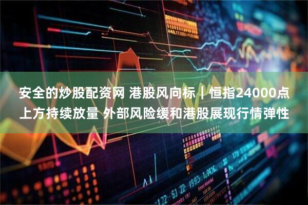 安全的炒股配资网 港股风向标｜恒指24000点上方持续放量 外部风险缓和港股展现行情弹性