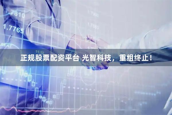 正规股票配资平台 光智科技，重组终止！