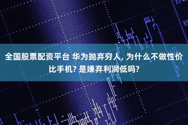 全国股票配资平台 华为抛弃穷人, 为什么不做性价比手机? 是嫌弃利润低吗?