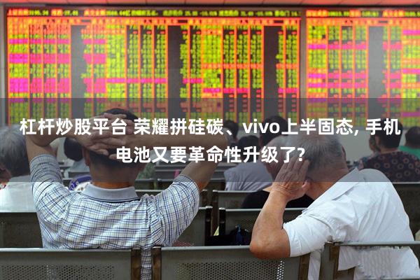 杠杆炒股平台 荣耀拼硅碳、vivo上半固态, 手机电池又要革命性升级了?