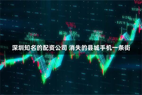深圳知名的配资公司 消失的县城手机一条街