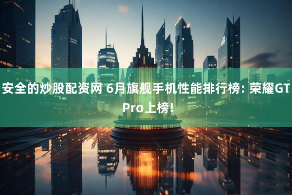 安全的炒股配资网 6月旗舰手机性能排行榜: 荣耀GT Pro上榜!