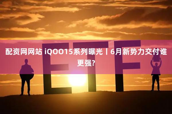 配资网网站 iQOO15系列曝光丨6月新势力交付谁更强?