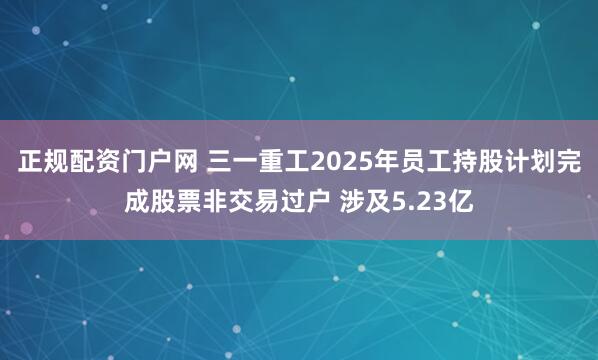 正规配资门户网 三一重工2025年员工持股计划完成股票非交易过户 涉及5.23亿