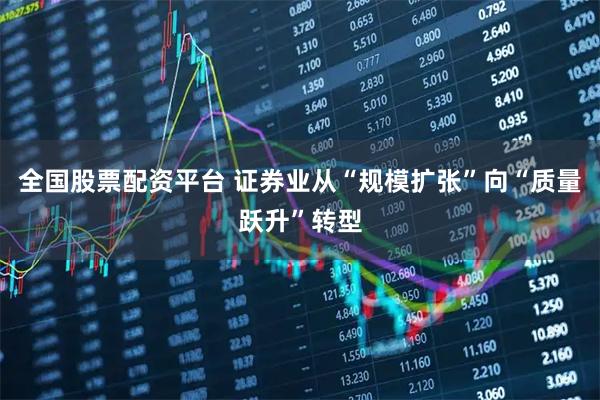 全国股票配资平台 证券业从“规模扩张”向“质量跃升”转型