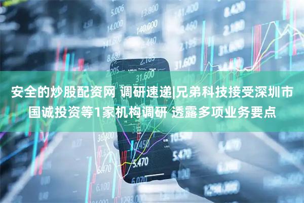安全的炒股配资网 调研速递|兄弟科技接受深圳市国诚投资等1家机构调研 透露多项业务要点
