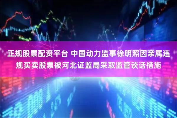 正规股票配资平台 中国动力监事徐明照因亲属违规买卖股票被河北证监局采取监管谈话措施