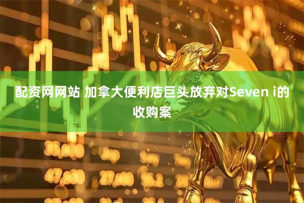 配资网网站 加拿大便利店巨头放弃对Seven i的收购案