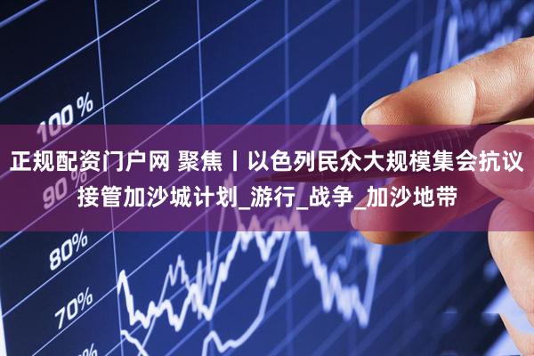 正规配资门户网 聚焦丨以色列民众大规模集会抗议接管加沙城计划_游行_战争_加沙地带