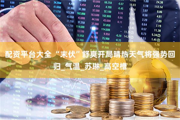 配资平台大全 “末伏”舒爽开局晴热天气将强势回归_气温_苏琳_高空槽