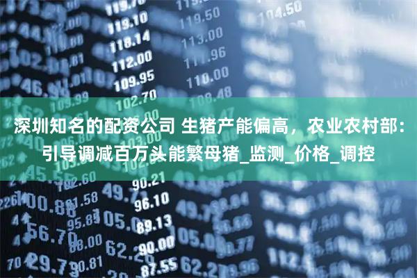 深圳知名的配资公司 生猪产能偏高，农业农村部：引导调减百万头能繁母猪_监测_价格_调控