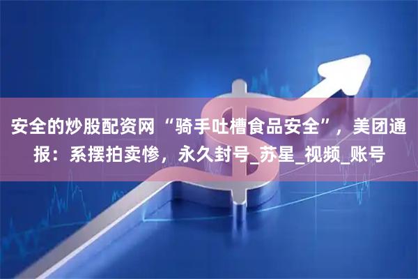 安全的炒股配资网 “骑手吐槽食品安全”，美团通报：系摆拍卖惨，永久封号_苏星_视频_账号