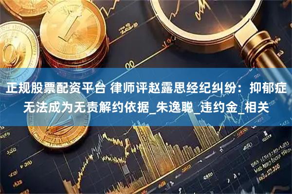 正规股票配资平台 律师评赵露思经纪纠纷：抑郁症无法成为无责解约依据_朱逸聪_违约金_相关