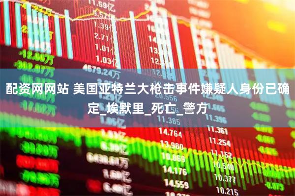 配资网网站 美国亚特兰大枪击事件嫌疑人身份已确定_埃默里_死亡_警方