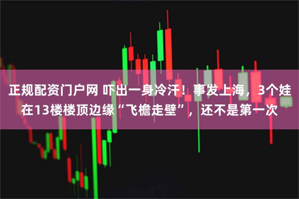 正规配资门户网 吓出一身冷汗！事发上海，3个娃在13楼楼顶边缘“飞檐走壁”，还不是第一次