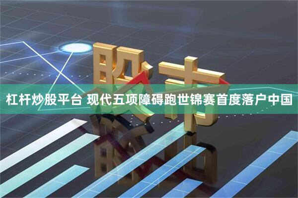 杠杆炒股平台 现代五项障碍跑世锦赛首度落户中国