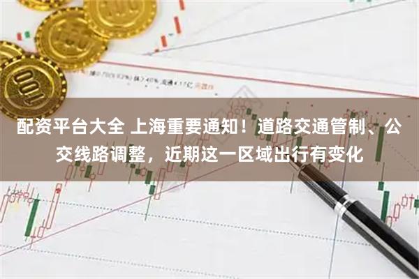配资平台大全 上海重要通知！道路交通管制、公交线路调整，近期这一区域出行有变化