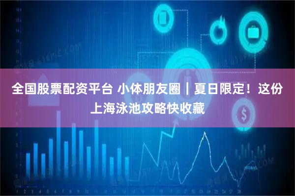 全国股票配资平台 小体朋友圈｜夏日限定！这份上海泳池攻略快收藏