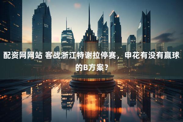 配资网网站 客战浙江特谢拉停赛，申花有没有赢球的B方案？